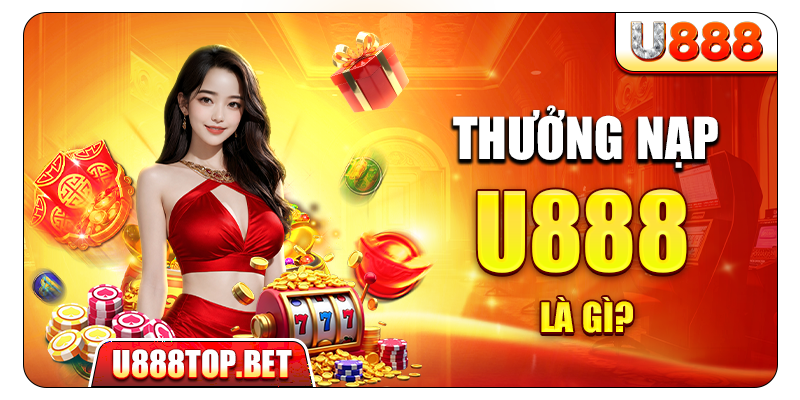 Thưởng nạp U888 là gì?